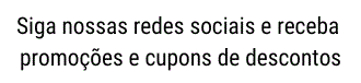 Siga nossas redes sociais e receba promoo, descontos e cupons para comprar